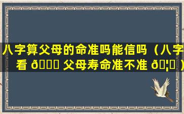 八字算父母的命准吗能信吗（八字看 🐞 父母寿命准不准 🦁 ）